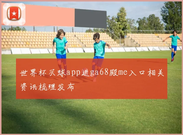 世界杯买球app进ga68殿me入口相关资讯梳理发布