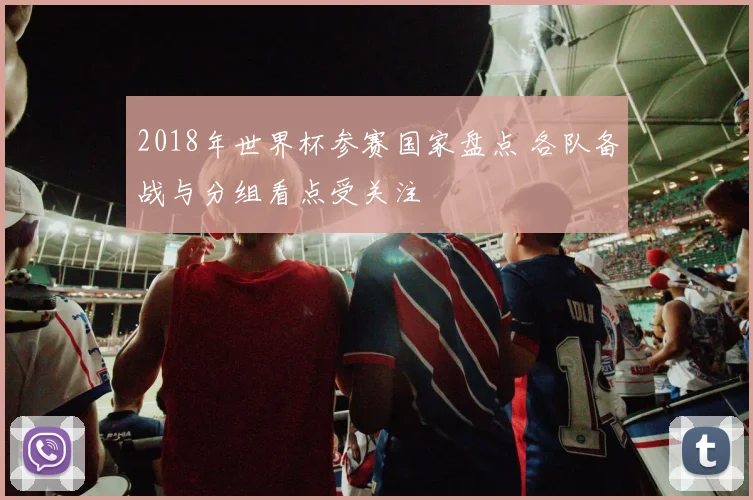 2018年世界杯参赛国家盘点 各队备战与分组看点受关注