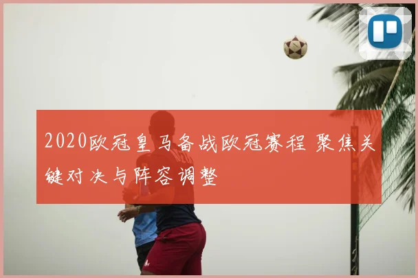 2020欧冠皇马备战欧冠赛程 聚焦关键对决与阵容调整