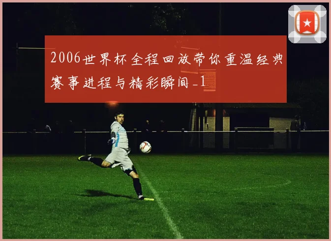 2006世界杯全程回放带你重温经典赛事进程与精彩瞬间_1
