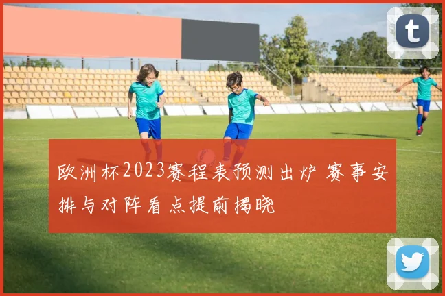 欧洲杯2023赛程表预测出炉 赛事安排与对阵看点提前揭晓