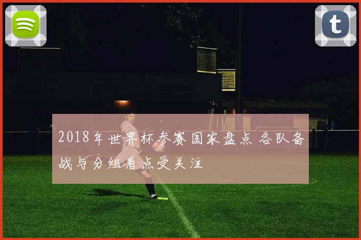 2018年世界杯参赛国家盘点 各队备战与分组看点受关注