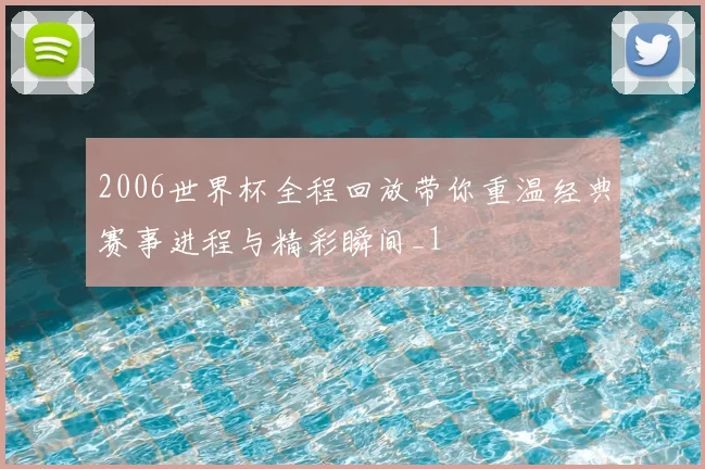 2006世界杯全程回放带你重温经典赛事进程与精彩瞬间_1