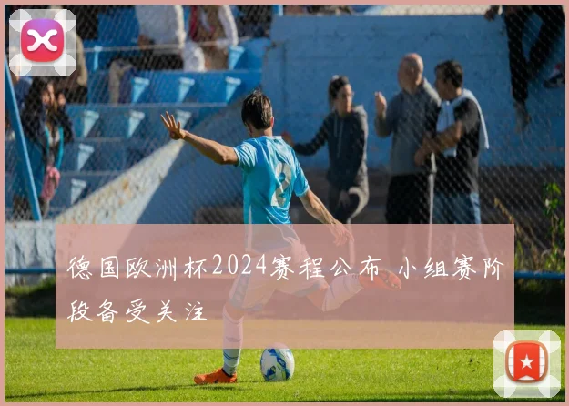 德国欧洲杯2024赛程公布 小组赛阶段备受关注