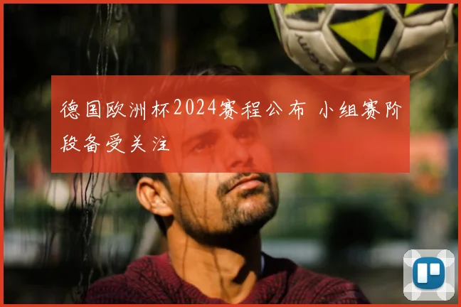 德国欧洲杯2024赛程公布 小组赛阶段备受关注